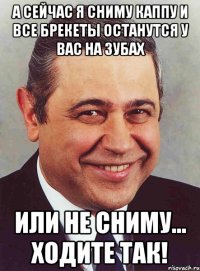 а сейчас я сниму каппу и все брекеты останутся у вас на зубах или не сниму... ходите так!