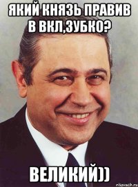 який князь правив в вкл,зубко? великий))