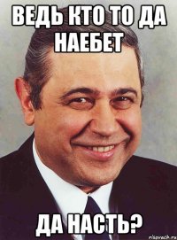 ведь кто то да наебет да насть?