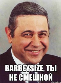  barbeysize, ты не смешной