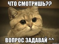 что смотришь?? вопрос задавай ^^