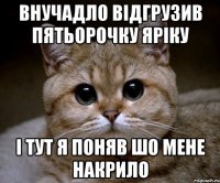 внучадло відгрузив пятьорочку яріку і тут я поняв шо мене накрило