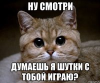 ну смотри думаешь я шутки с тобой играю?