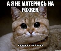 а я не матерюсь на foxren, ******* *******