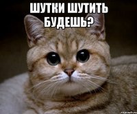 шутки шутить будешь? 