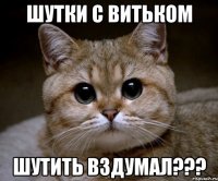 шутки с витьком шутить вздумал???