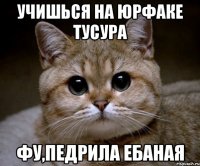 учишься на юрфаке тусура фу,педрила ебаная