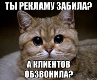 ты рекламу забила? а клиентов обзвонила?