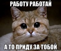 работу работай а то приду за тобой