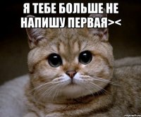 я тебе больше не напишу первая>< 