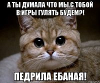 а ты думала что мы с тобой в игры гулять будем?! педрила ебаная!