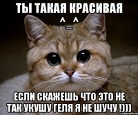 ты такая красивая ^_^ если скажешь что это не так укушу геля я не шучу !)))