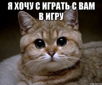 я хочу с играть с вам в игру 