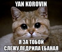 yan korovin я за тобой слежу,педрила ебаная