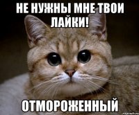 не нужны мне твои лайки! отмороженный