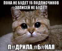 пока не будет 15 подписчиков записей не будет! п#дрила #б#ная