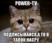 power•tv подписывайся,а то в тапок насру