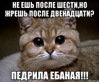 не ешь после шести,но жрешь после двенадцати? педрила ебаная!!!