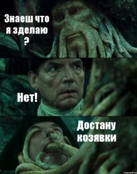 Знаеш что я зделаю ? Нет! Достану козявки