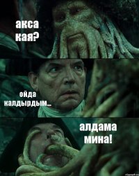 акса кая? ойда калдырдым... алдама мина!