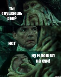 ты слушаешь рок? нет ну и пошел на хуй!