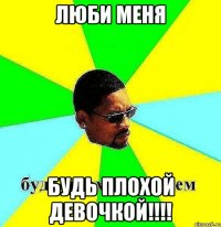 люби меня будь плохой девочкой!!!