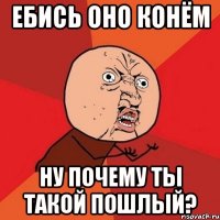 ебись оно конём ну почему ты такой пошлый?