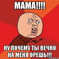 мама!!! ну почему ты вечно на меня орешь!!!