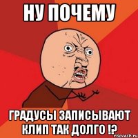 ну почему градусы записывают клип так долго !?