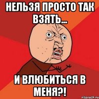 нельзя просто так взять... и влюбиться в меня?!