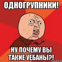 одногрупники! ну почему вы такие уебаны?!