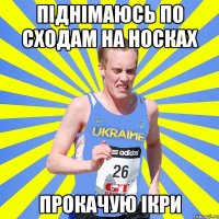 піднімаюсь по сходам на носках прокачую ікри