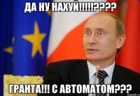 да ну нахуй!!!??? гранта!!! с автоматом???