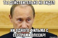 ты действительно не видел ни одного фильма с сестрами олсен?!