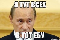 я тут всех в тот ебу