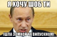 я хочу шоб ти ішла зомной на випускном!