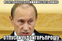 яспатьнахертыпоймимнеспатьнужно отпустичудоигорьпрошу