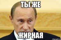 ты же жирная