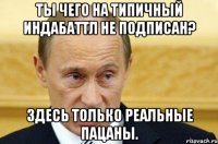 ты чего на типичный индабаттл не подписан? здесь только реальные пацаны.