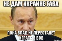 не дам украине газа пока влад не перестанет играть в вов