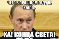 чего в прошлом году не было? ха! конца света!