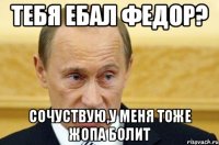 тебя ебал федор? сочуствую,у меня тоже жопа болит