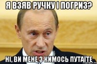 я взяв ручку і погриз? ні, ви мене з кимось путаїте