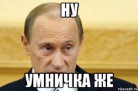 ну умничка же