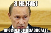 я не нуб! просто комп зависает!