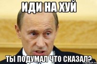 иди на хуй ты подумал что сказал?