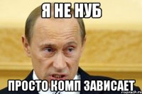 я не нуб просто комп зависает