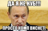 да я не нуб!!! просто комп виснет(