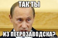 так ты из петрозаводска?