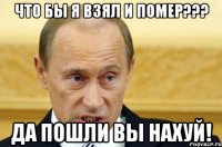 что бы я взял и помер??? да пошли вы нахуй!